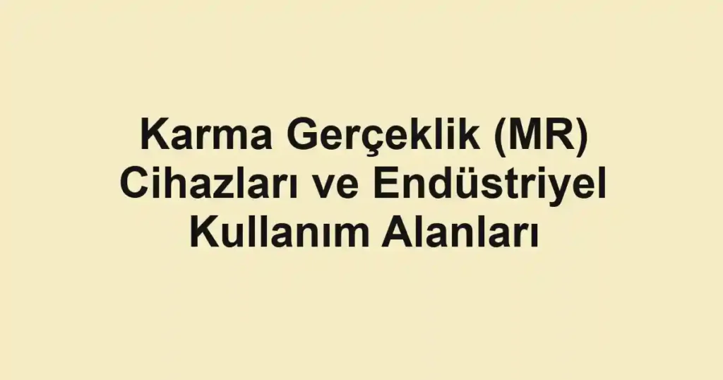 Karma Gerçeklik (MR) Cihazları ve Endüstriyel Kullanım Alanları